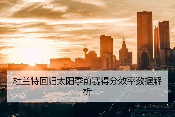 杜兰特回归太阳季前赛得分效率数据解析 | hth